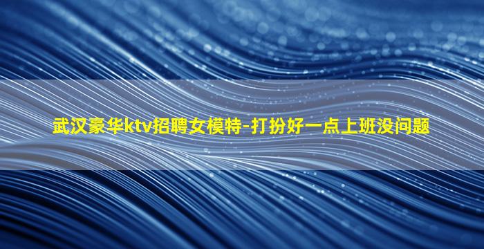 武汉豪华ktv招聘女模特-打扮好一点上班没问题